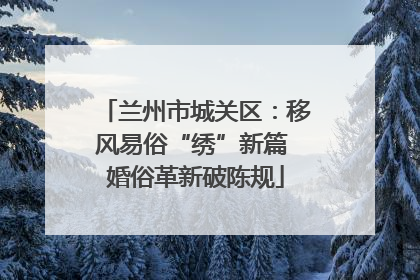 兰州市城关区：移风易俗“绣”新篇 婚俗革新破陈规