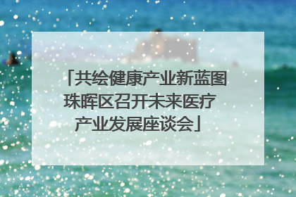 共绘健康产业新蓝图 珠晖区召开未来医疗产业发展座谈会