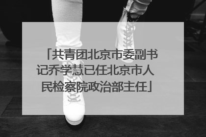 共青团北京市委副书记乔学慧已任北京市人民检察院政治部主任
