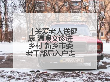 关爱老人送健康 温暖义诊进乡村 新乡市委老干部局入户走访和义诊活动
