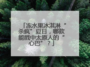 冻水果冰淇淋“杀疯”夏日，哪款能戳中太原人的“心巴”？