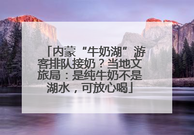 内蒙“牛奶湖”游客排队接奶？当地文旅局：是纯牛奶不是湖水，可放心喝