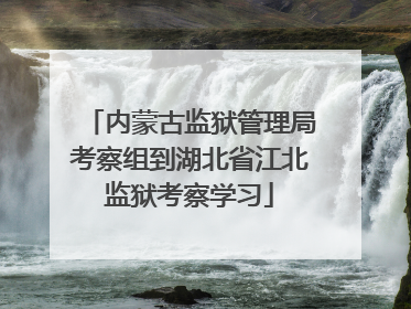 内蒙古监狱管理局考察组到湖北省江北监狱考察学习