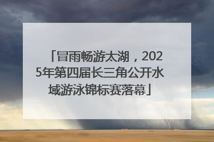 冒雨畅游太湖，2025年第四届长三角公开水域游泳锦标赛落幕