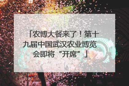 农博大餐来了！第十九届中国武汉农业博览会即将“开席”