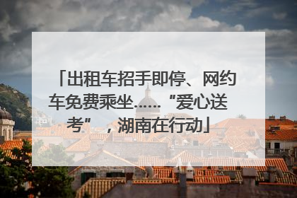 出租车招手即停、网约车免费乘坐……“爱心送考”，湖南在行动