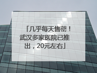几乎每天售罄！武汉多家医院已推出，20元左右