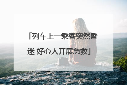 列车上一乘客突然昏迷 好心人开展急救