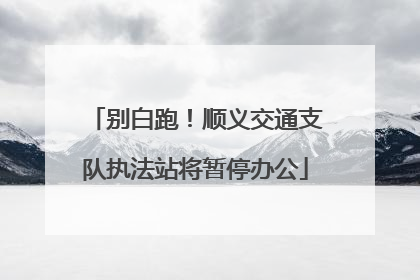 别白跑！顺义交通支队执法站将暂停办公