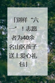 别样“六一”！志愿者为40余名山区孩子送上爱心礼包