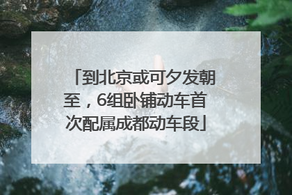 到北京或可夕发朝至，6组卧铺动车首次配属成都动车段