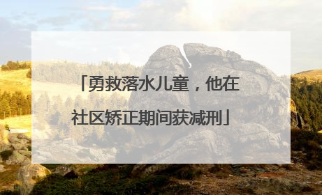 勇救落水儿童，他在社区矫正期间获减刑