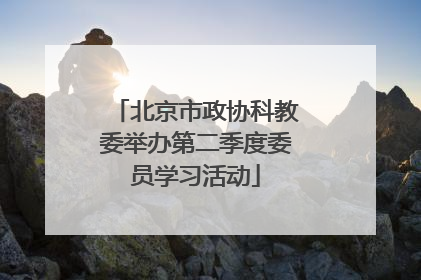 北京市政协科教委举办第二季度委员学习活动