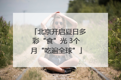 北京开启夏日多彩“食”光 3个月“吃遍全球”