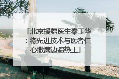 北京援疆医生秦玉华：将先进技术与医者仁心撒满边疆热土
