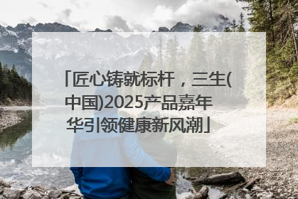 匠心铸就标杆，三生(中国)2025产品嘉年华引领健康新风潮