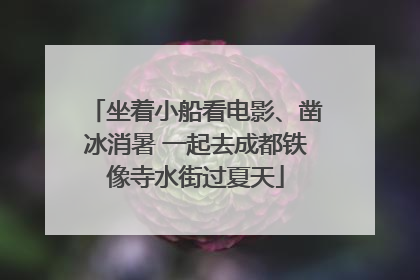 坐着小船看电影、凿冰消暑 一起去成都铁像寺水街过夏天