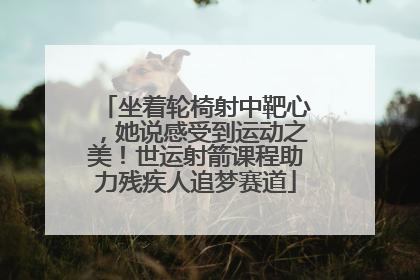 坐着轮椅射中靶心，她说感受到运动之美！世运射箭课程助力残疾人追梦赛道