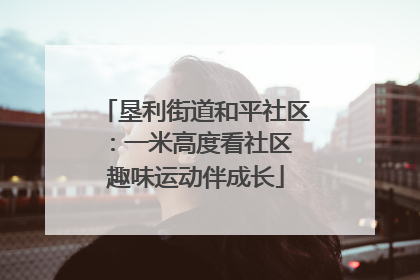 垦利街道和平社区：一米高度看社区 趣味运动伴成长