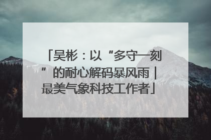 吴彬：以“多守一刻”的耐心解码暴风雨｜最美气象科技工作者