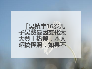 吴镇宇16岁儿子吴费曼因变化太大登上热搜，本人晒搞怪照：如果不喜欢现在的我可以离开