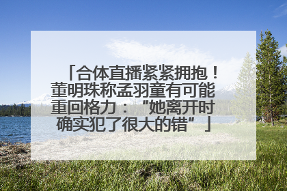 合体直播紧紧拥抱！董明珠称孟羽童有可能重回格力：“她离开时确实犯了很大的错”