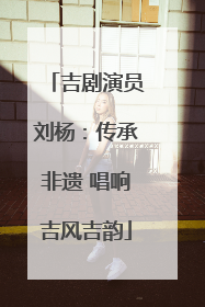 吉剧演员刘杨：传承非遗 唱响吉风吉韵