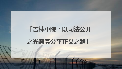 吉林中院：以司法公开之光照亮公平正义之路