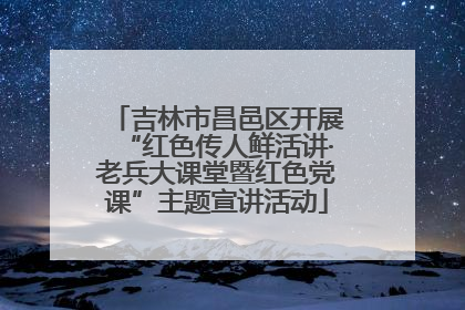 吉林市昌邑区开展“红色传人鲜活讲·老兵大课堂暨红色党课”主题宣讲活动