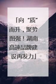 向“质”而升，聚势图强！湖南高速品牌建设再发力