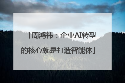 周鸿祎：企业AI转型的核心就是打造智能体