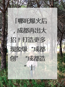 哪吒爆火后，成都再出大招！打造更多现象级“成都创”“成都造”