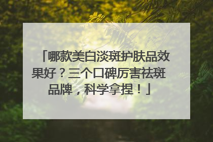 哪款美白淡斑护肤品效果好？三个口碑厉害祛斑品牌，科学拿捏！