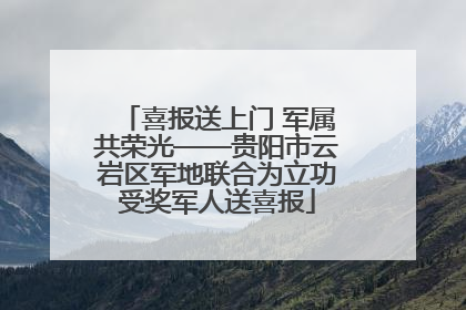 喜报送上门 军属共荣光——贵阳市云岩区军地联合为立功受奖军人送喜报