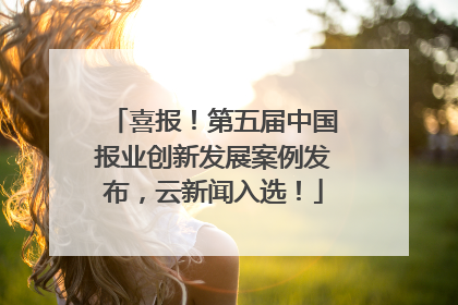 喜报！第五届中国报业创新发展案例发布，云新闻入选！