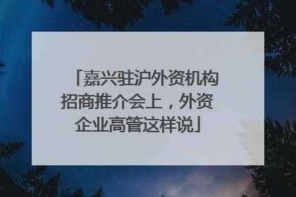 嘉兴驻沪外资机构招商推介会上，外资企业高管这样说