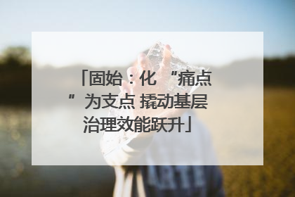 固始：化 “痛点”为支点 撬动基层治理效能跃升