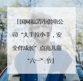 国网福清市供电公司“大手拉小手，安全伴成长”点亮儿童“六一”节