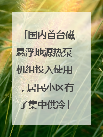 国内首台磁悬浮地源热泵机组投入使用，居民小区有了集中供冷