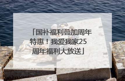 国补福利叠加周年特惠！我爱我家25周年福利大放送