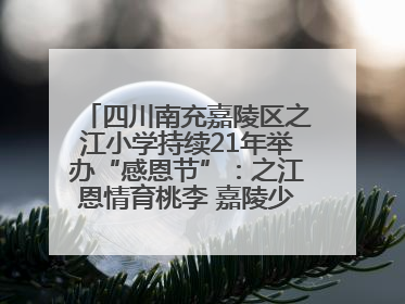 四川南充嘉陵区之江小学持续21年举办“感恩节”：之江恩情育桃李 嘉陵少年志栋梁