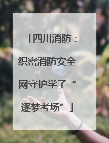 四川消防：织密消防安全网守护学子“逐梦考场”