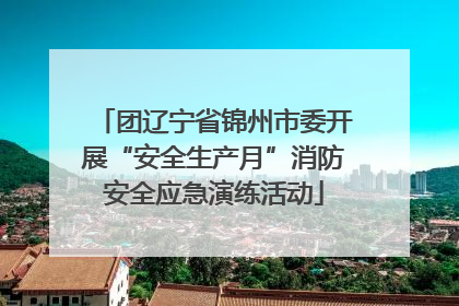 团辽宁省锦州市委开展“安全生产月”消防安全应急演练活动