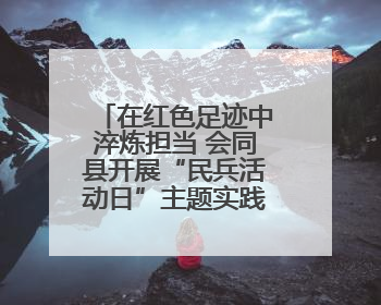 在红色足迹中淬炼担当 会同县开展“民兵活动日”主题实践活动