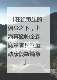 在徐寅生的倡导之下，上海再掀帕金森病患者乒乓运动康复新篇章
