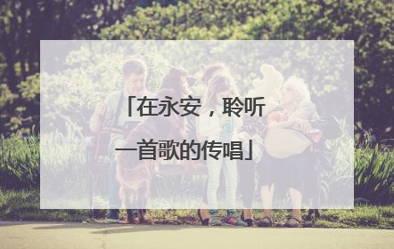 在永安，聆听一首歌的传唱
