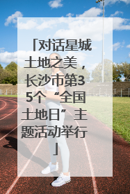对话星城土地之美，长沙市第35个“全国土地日”主题活动举行