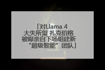 对Llama 4大失所望 扎克伯格被曝亲自下场组建新“超级智能”团队