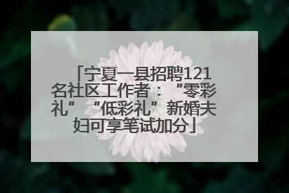 宁夏一县招聘121名社区工作者：“零彩礼”“低彩礼”新婚夫妇可享笔试加分