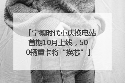 宁德时代重庆换电站首期10月上线，500辆重卡将“换芯”